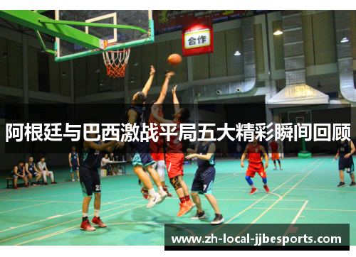 阿根廷与巴西激战平局五大精彩瞬间回顾