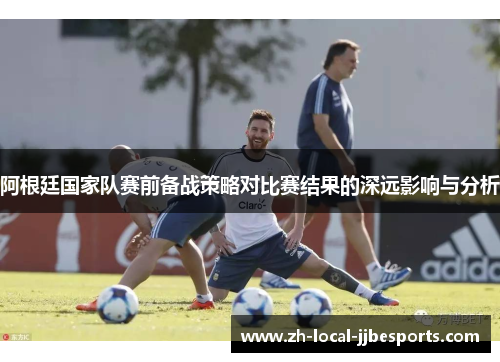 阿根廷国家队赛前备战策略对比赛结果的深远影响与分析